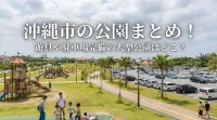 沖縄市の公園まとめ！遊具や駐車場完備の大型公園はどこ？